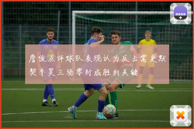 詹俊点评球队表现认为反击需更默契李昊三场零封成胜利关键