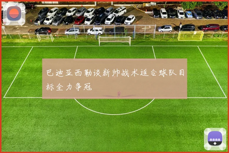 巴迪亚西勒谈新帅战术适合球队目标全力争冠