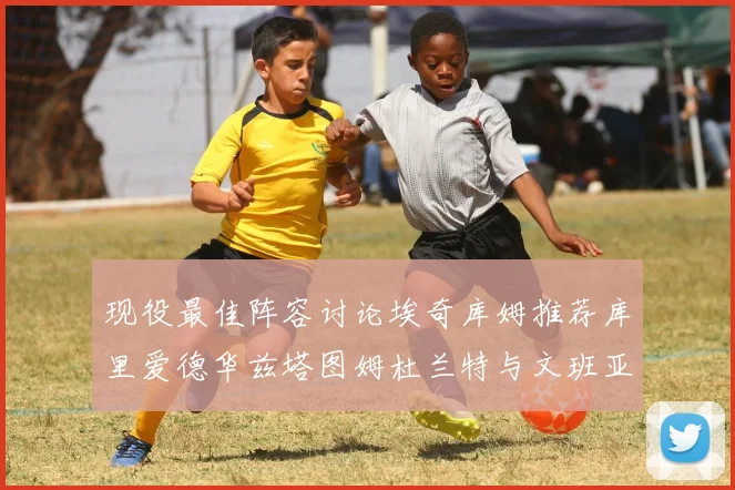 现役最佳阵容讨论埃奇库姆推荐库里爱德华兹塔图姆杜兰特与文班亚马