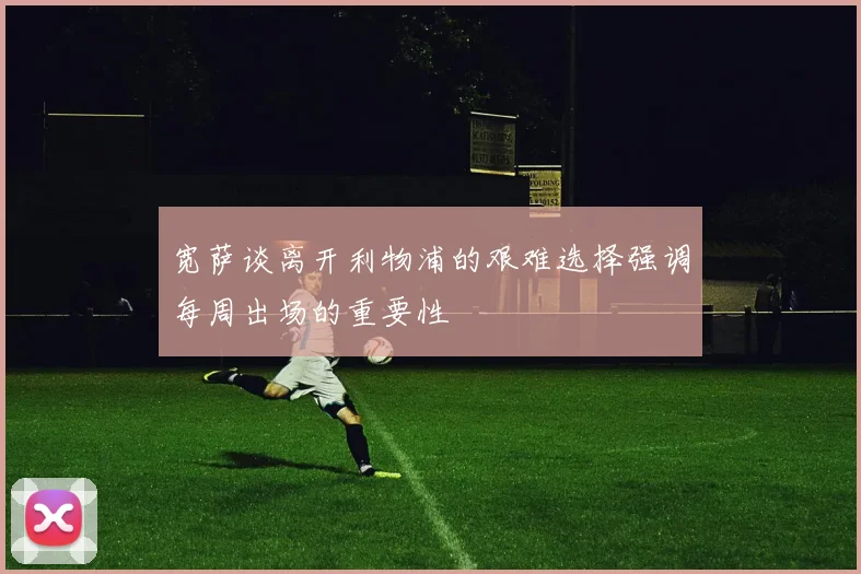 宽萨谈离开利物浦的艰难选择强调每周出场的重要性