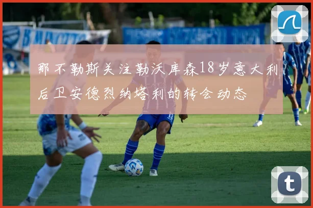 那不勒斯关注勒沃库森18岁意大利后卫安德烈纳塔利的转会动态