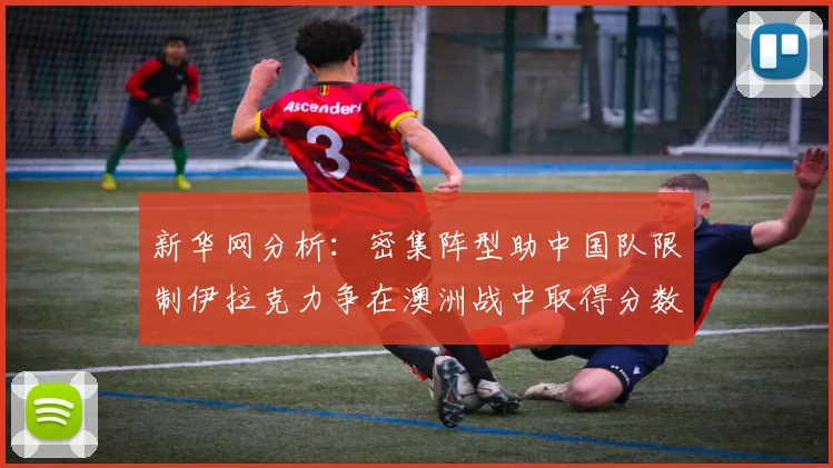 新华网分析：密集阵型助中国队限制伊拉克力争在澳洲战中取得分数