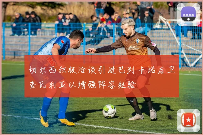 切尔西积极洽谈引进巴列卡诺后卫查瓦利亚以增强阵容经验