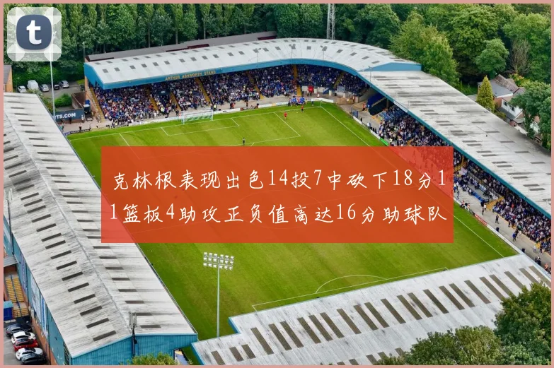 克林根表现出色14投7中砍下18分11篮板4助攻正负值高达16分助球队获胜
