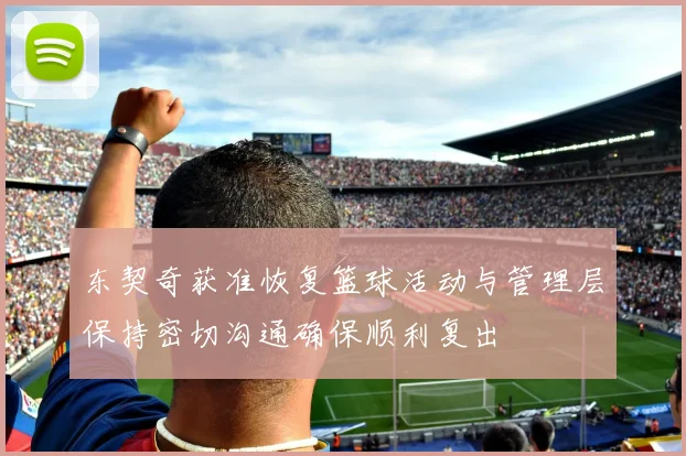 东契奇获准恢复篮球活动与管理层保持密切沟通确保顺利复出