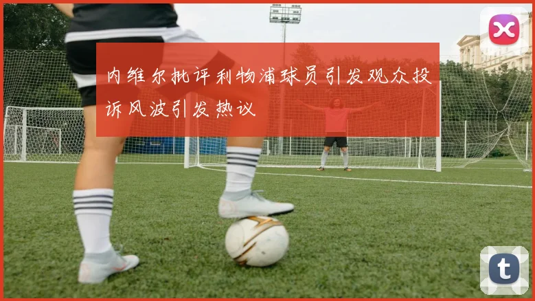 内维尔批评利物浦球员引发观众投诉风波引发热议