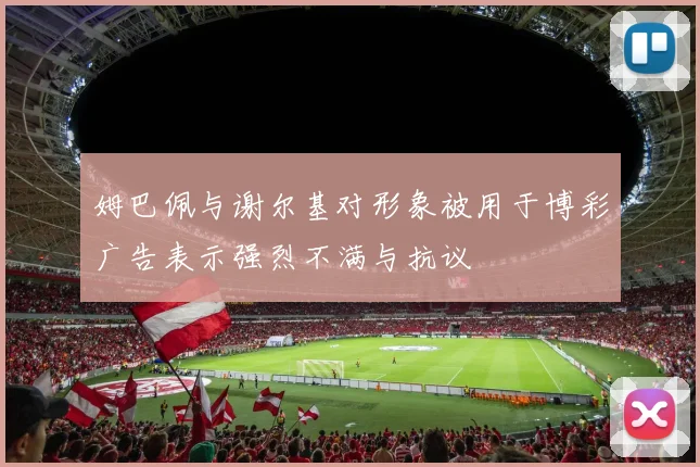 姆巴佩与谢尔基对形象被用于博彩广告表示强烈不满与抗议