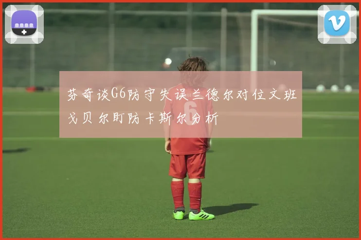 芬奇谈G6防守失误兰德尔对位文班戈贝尔盯防卡斯尔分析