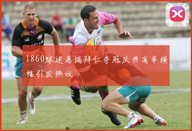 1860球迷恶搞拜仁夺冠庆典高举横幅引发热议