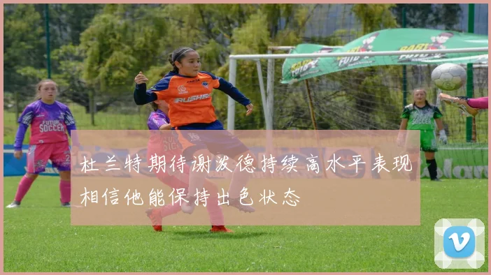 杜兰特期待谢泼德持续高水平表现相信他能保持出色状态