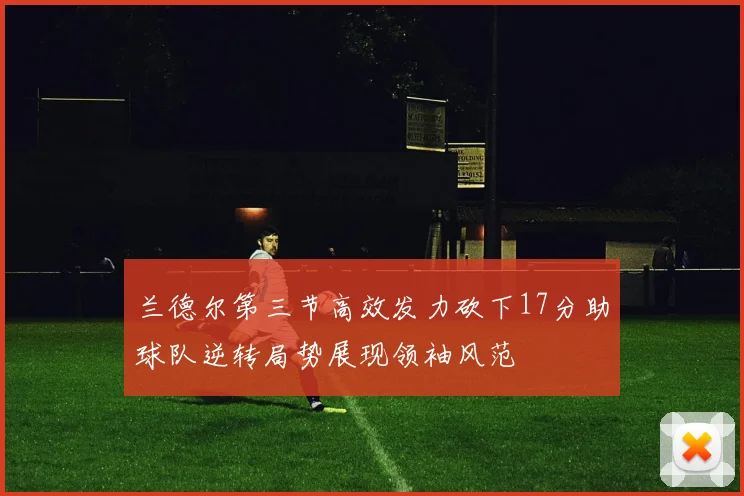 兰德尔第三节高效发力砍下17分助球队逆转局势展现领袖风范