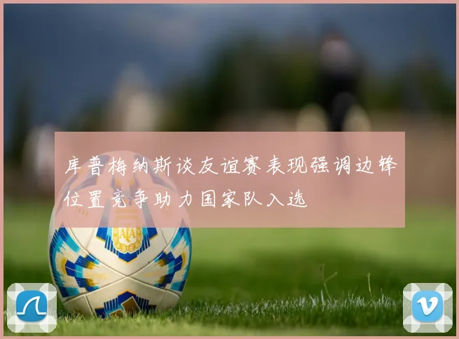 库普梅纳斯谈友谊赛表现强调边锋位置竞争助力国家队入选