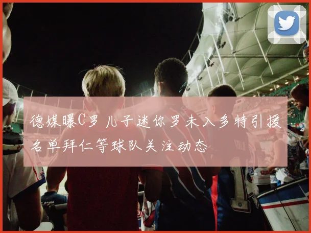 德媒曝C罗儿子迷你罗未入多特引援名单拜仁等球队关注动态