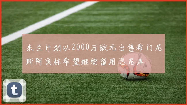 米兰计划以2000万欧元出售希门尼斯阿莫林希望继续留用恩昆库
