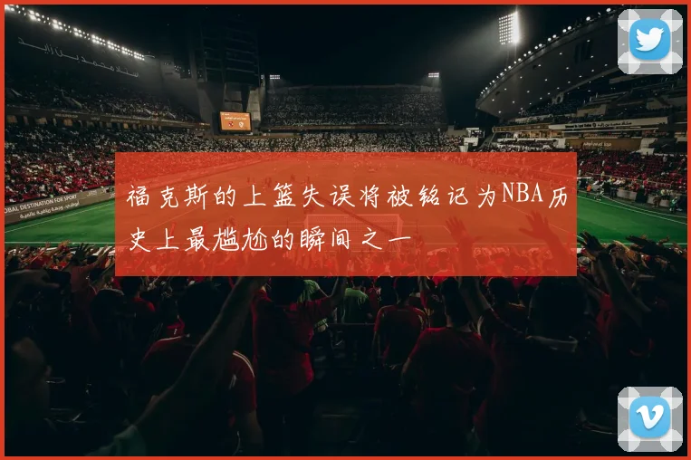 福克斯的上篮失误将被铭记为NBA历史上最尴尬的瞬间之一