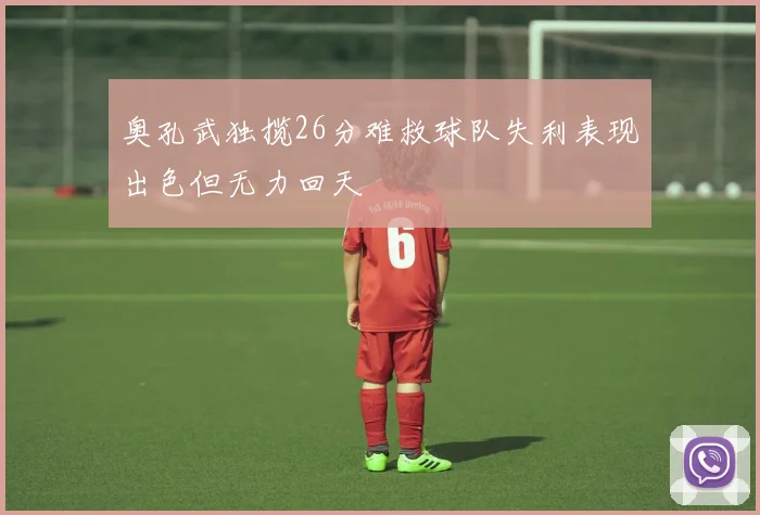 奥孔武独揽26分难救球队失利表现出色但无力回天