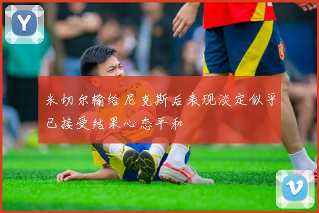 米切尔输给尼克斯后表现淡定似乎已接受结果心态平和