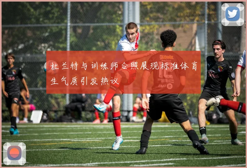 杜兰特与训练师合照展现标准体育生气质引发热议