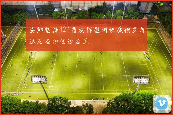安帅坚持424首发阵型训练桑德罗与达尼洛担任边后卫