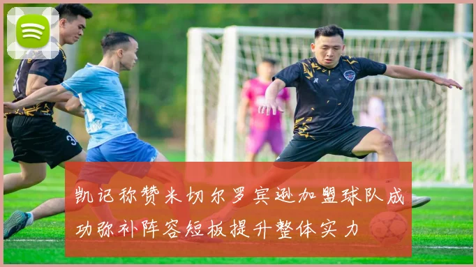 凯记称赞米切尔罗宾逊加盟球队成功弥补阵容短板提升整体实力