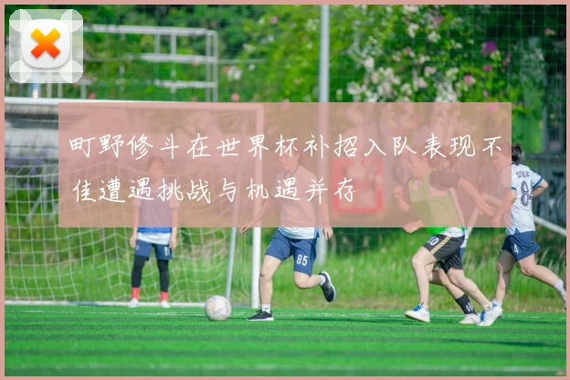 町野修斗在世界杯补招入队表现不佳遭遇挑战与机遇并存