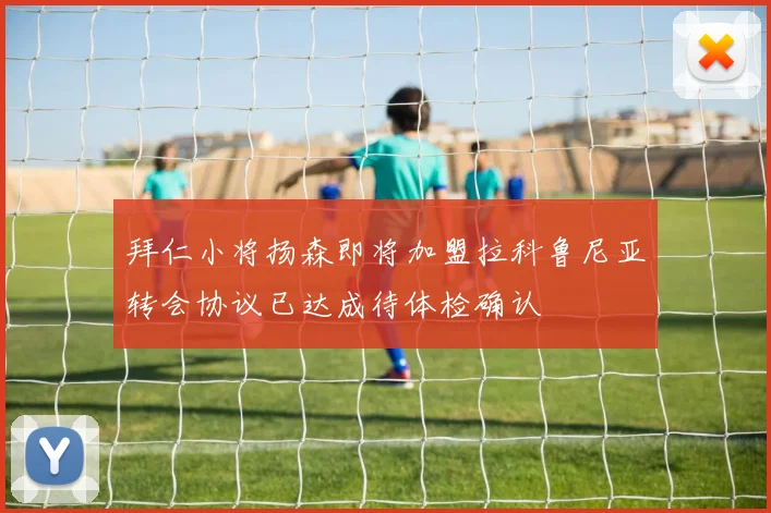 拜仁小将扬森即将加盟拉科鲁尼亚转会协议已达成待体检确认