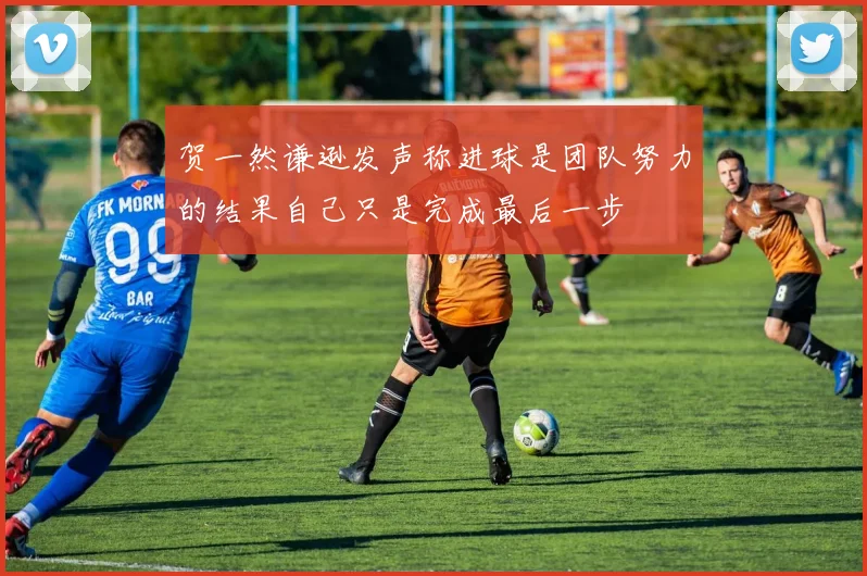 贺一然谦逊发声称进球是团队努力的结果自己只是完成最后一步