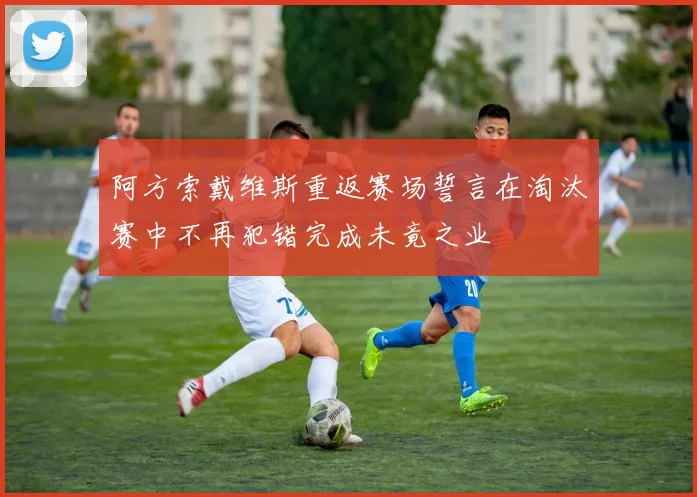 阿方索戴维斯重返赛场誓言在淘汰赛中不再犯错完成未竟之业