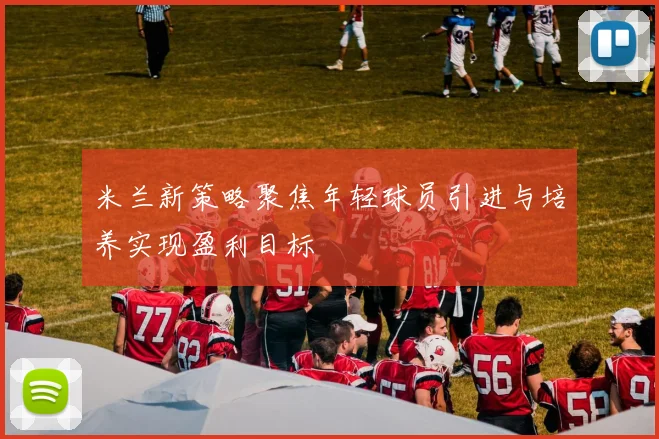 米兰新策略聚焦年轻球员引进与培养实现盈利目标