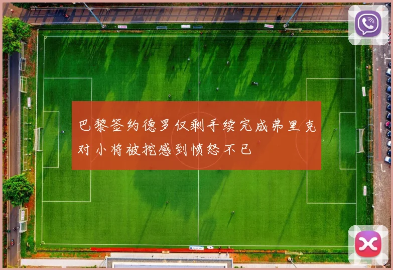 巴黎签约德罗仅剩手续完成弗里克对小将被挖感到愤怒不已