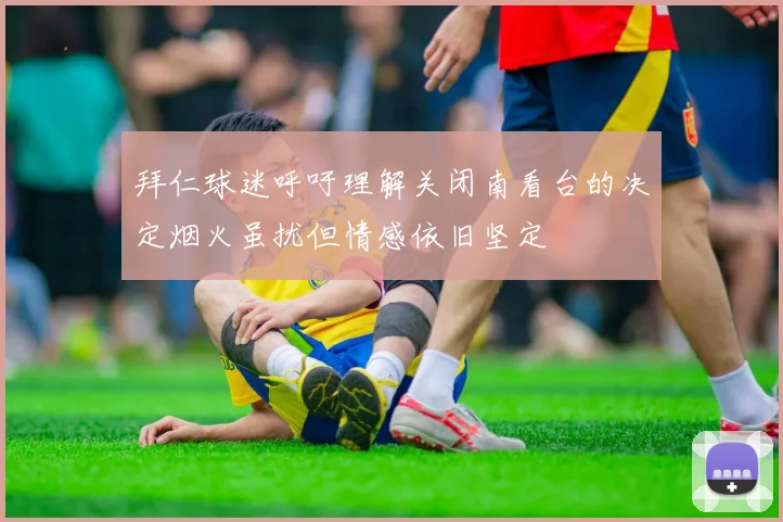 拜仁球迷呼吁理解关闭南看台的决定烟火虽扰但情感依旧坚定